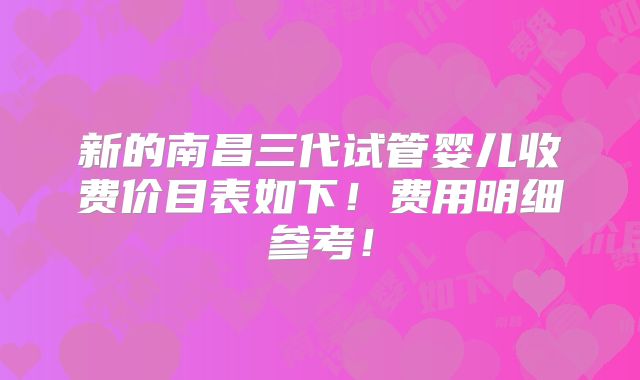 新的南昌三代试管婴儿收费价目表如下！费用明细参考！