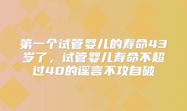 第一个试管婴儿的寿命43岁了，试管婴儿寿命不超过40的谣言不攻自破