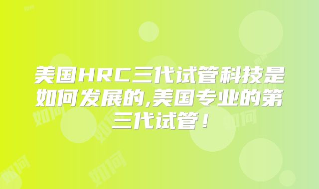 美国HRC三代试管科技是如何发展的,美国专业的第三代试管！