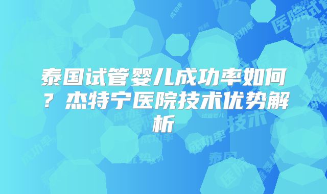 泰国试管婴儿成功率如何？杰特宁医院技术优势解析