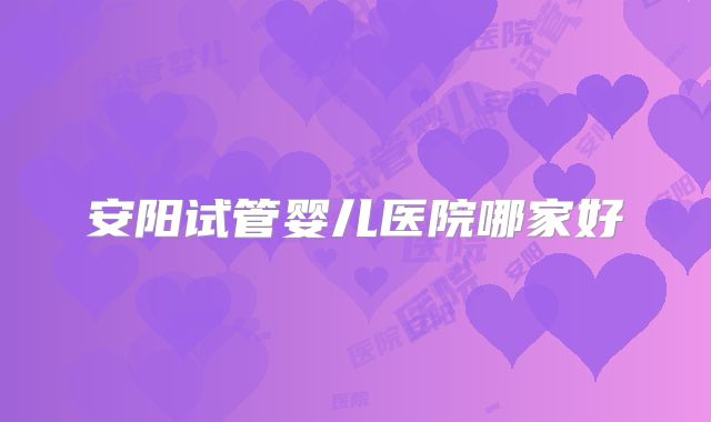 安阳试管婴儿医院哪家好