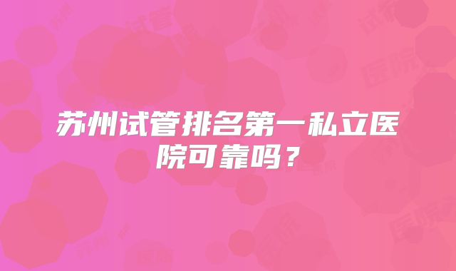 苏州试管排名第一私立医院可靠吗？