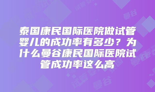 泰国康民国际医院做试管婴儿的成功率有多少?为什么曼谷康民国际医院试管成功率这么高