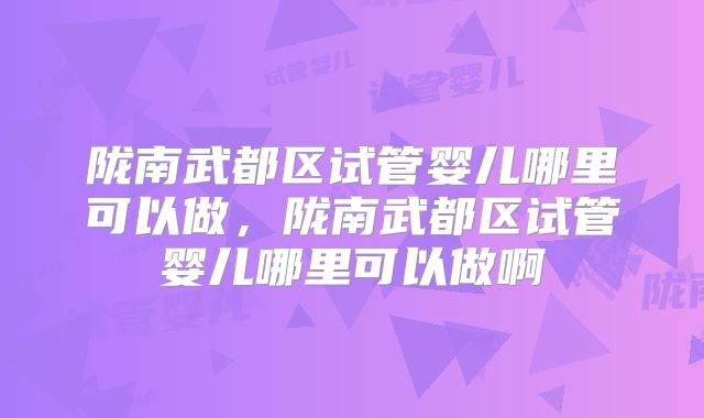 陇南武都区试管婴儿哪里可以做，陇南武都区试管婴儿哪里可以做啊