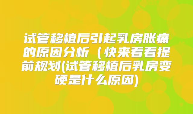试管移植后引起乳房胀痛的原因分析（快来看看提前规划(试管移植后乳房变硬是什么原因)
