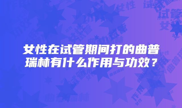 女性在试管期间打的曲普瑞林有什么作用与功效?