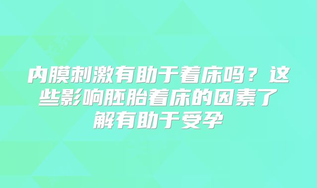 内膜刺激有助于着床吗？这些影响胚胎着床的因素了解有助于受孕