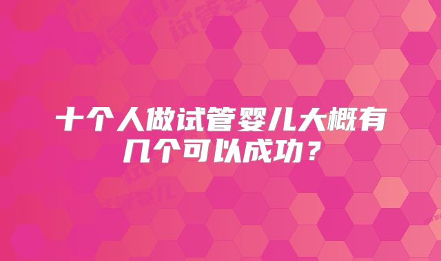 十个人做试管婴儿大概有几个可以成功？