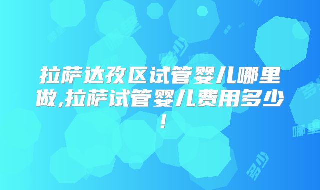 拉萨达孜区试管婴儿哪里做,拉萨试管婴儿费用多少！