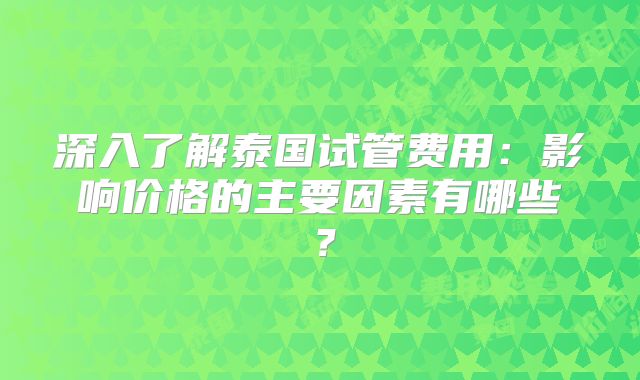 深入了解泰国试管费用:影响价格的主要因素有哪些?