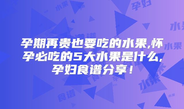 孕期再贵也要吃的水果,怀孕必吃的5大水果是什么,孕妇食谱分享！