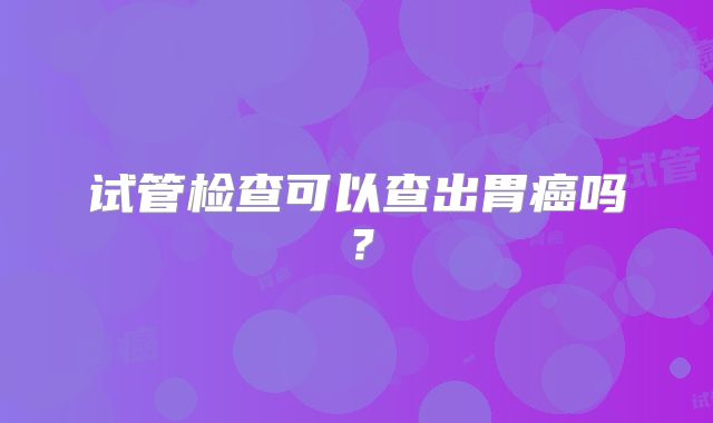 试管检查可以查出胃癌吗？