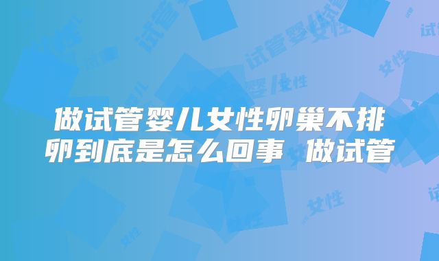 做试管婴儿女性卵巢不排卵到底是怎么回事 做试管