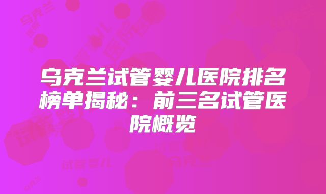 乌克兰试管婴儿医院排名榜单揭秘:前三名试管医院概览