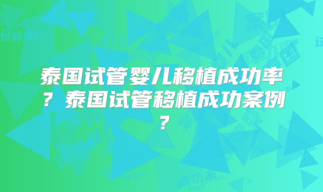 泰国试管婴儿移植成功率？泰国试管移植成功案例？