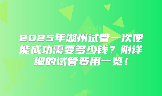 2025年湖州试管一次便能成功需要多少钱？附详细的试管费用一览！