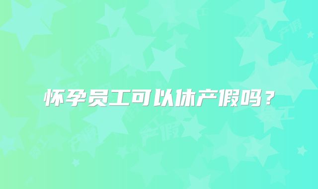 怀孕员工可以休产假吗？