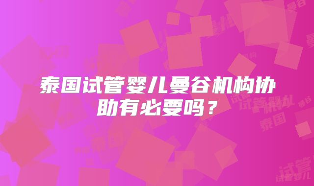 泰国试管婴儿曼谷机构协助有必要吗？