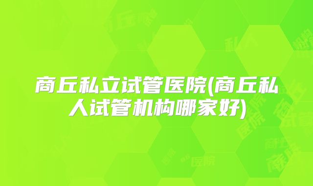 商丘私立试管医院(商丘私人试管机构哪家好)