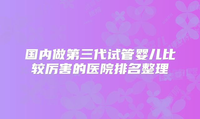 国内做第三代试管婴儿比较厉害的医院排名整理