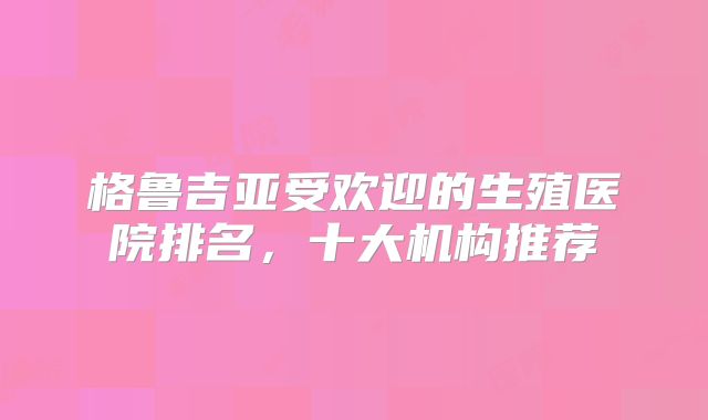 格鲁吉亚受欢迎的生殖医院排名，十大机构推荐