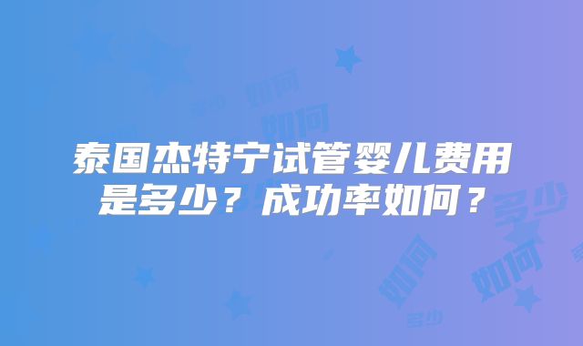 泰国杰特宁试管婴儿费用是多少？成功率如何？