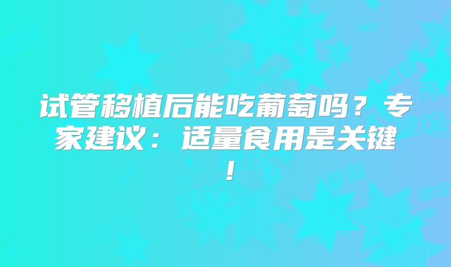 试管移植后能吃葡萄吗？专家建议：适量食用是关键！