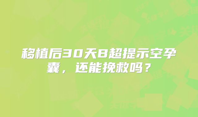 移植后30天B超提示空孕囊,还能挽救吗?