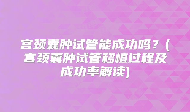 宫颈囊肿试管能成功吗?(宫颈囊肿试管移植过程及成功率解读)