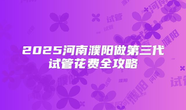 2025河南濮阳做第三代试管花费全攻略