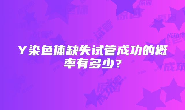 Y染色体缺失试管成功的概率有多少？