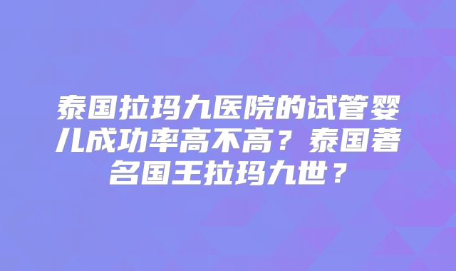 泰国拉玛九医院的试管婴儿成功率高不高?泰国著名国王拉玛九世?