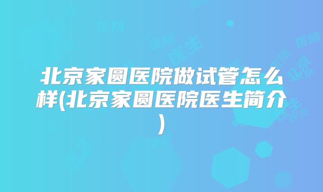 北京家圆医院做试管怎么样(北京家圆医院医生简介)
