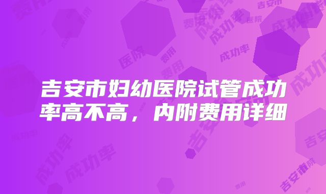 吉安市妇幼医院试管成功率高不高，内附费用详细
