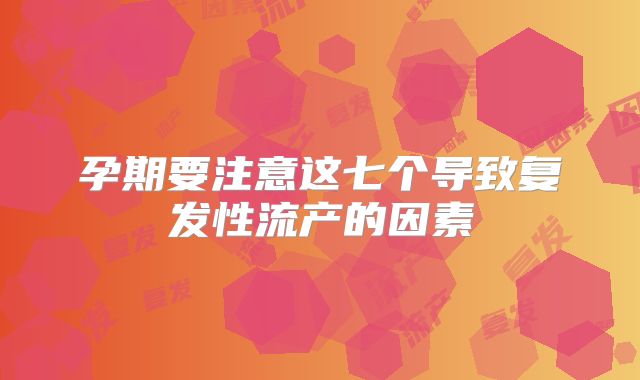 孕期要注意这七个导致复发性流产的因素