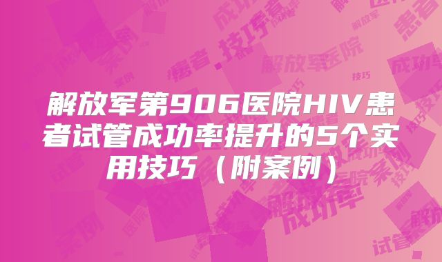解放军第906医院HIV患者试管成功率提升的5个实用技巧（附案例）