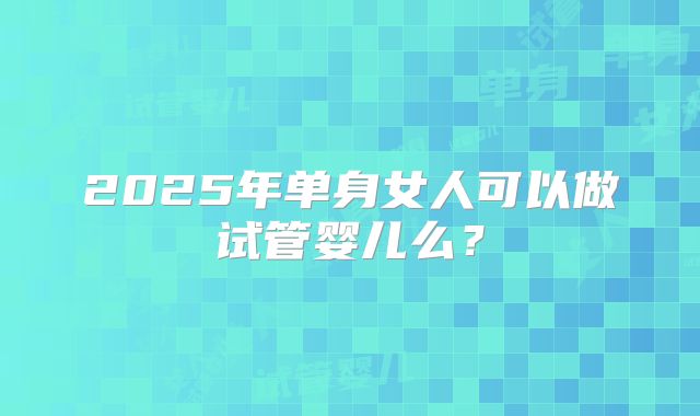 2025年单身女人可以做试管婴儿么？