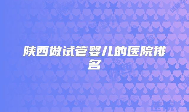 陕西做试管婴儿的医院排名