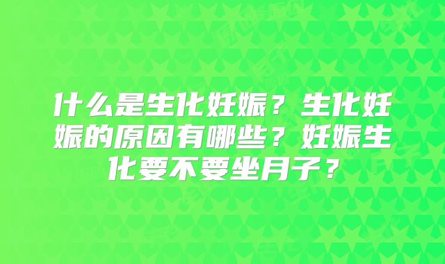什么是生化妊娠?生化妊娠的原因有哪些?妊娠生化要不要坐月子?