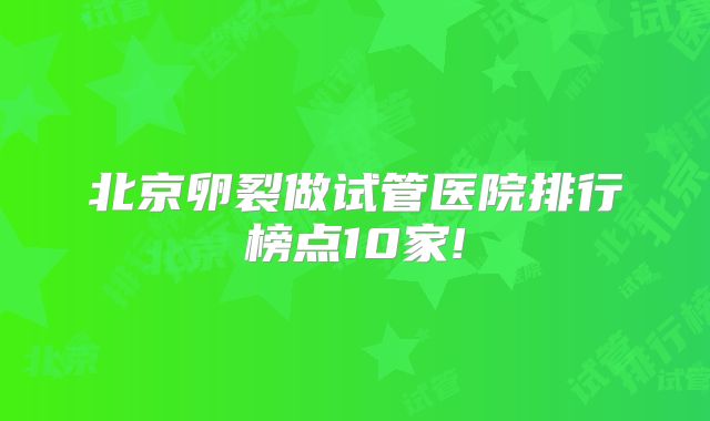 北京卵裂做试管医院排行榜点10家!