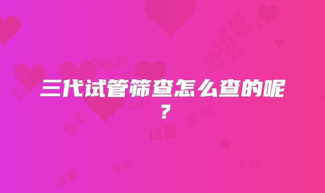三代试管筛查怎么查的呢？