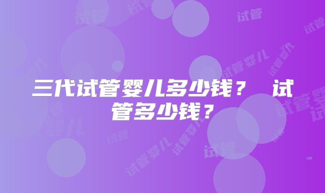 三代试管婴儿多少钱？ 试管多少钱？