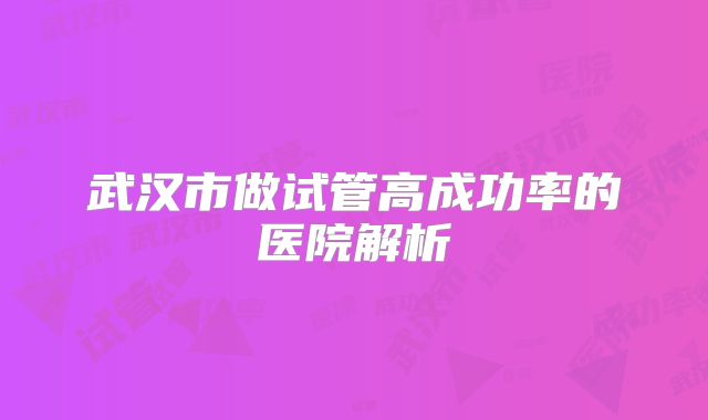 武汉市做试管高成功率的医院解析