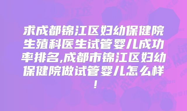 求成都锦江区妇幼保健院生殖科医生试管婴儿成功率排名,成都市锦江区妇幼保健院做试管婴儿怎么样!