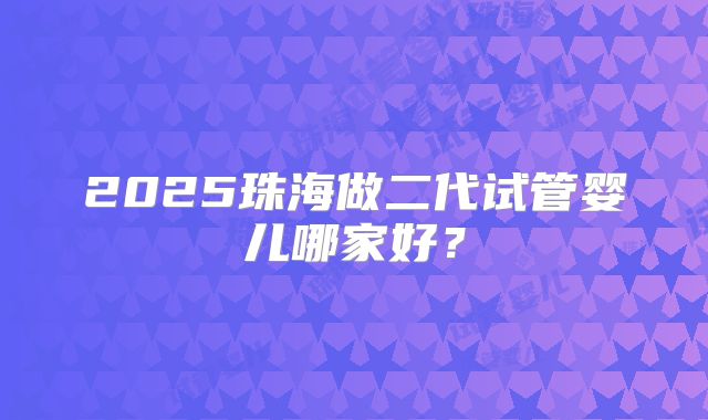 2025珠海做二代试管婴儿哪家好？