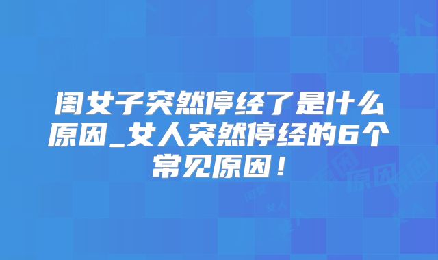 闺女子突然停经了是什么原因_女人突然停经的6个常见原因!