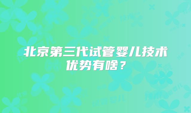 北京第三代试管婴儿技术优势有啥？