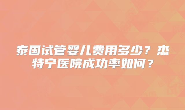 泰国试管婴儿费用多少？杰特宁医院成功率如何？