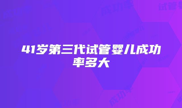 41岁第三代试管婴儿成功率多大