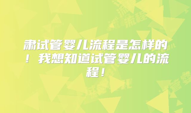 肃试管婴儿流程是怎样的！我想知道试管婴儿的流程！